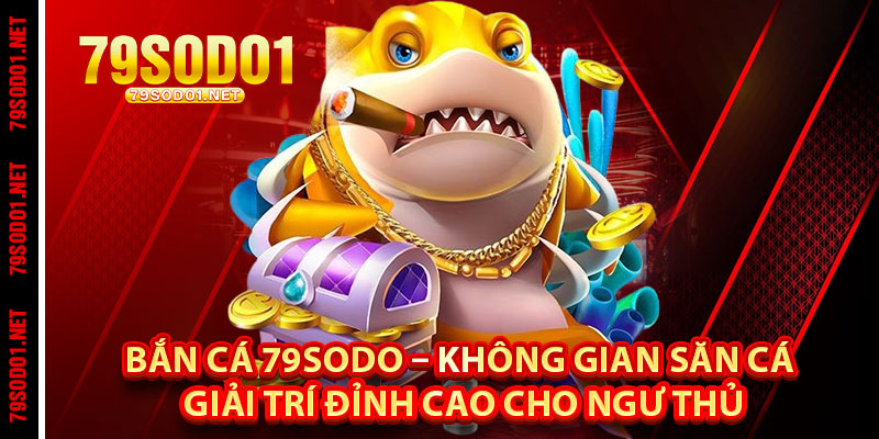 Bắn Cá 79Sodo – Không Gian Săn Cá Giải Trí Đỉnh Cao Cho Ngư Thủ