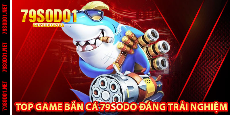 Top Game Bắn Cá 79Sodo Đáng Trải Nghiệm
