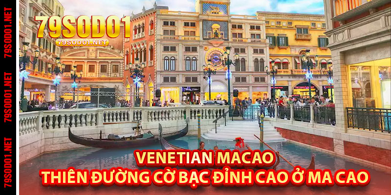 Venetian Macao – Thiên Đường Cờ Bạc Đỉnh Cao Ở Ma Cao